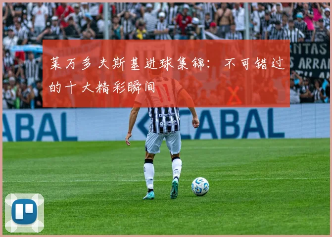 莱万多夫斯基进球集锦:不可错过的十大精彩瞬间