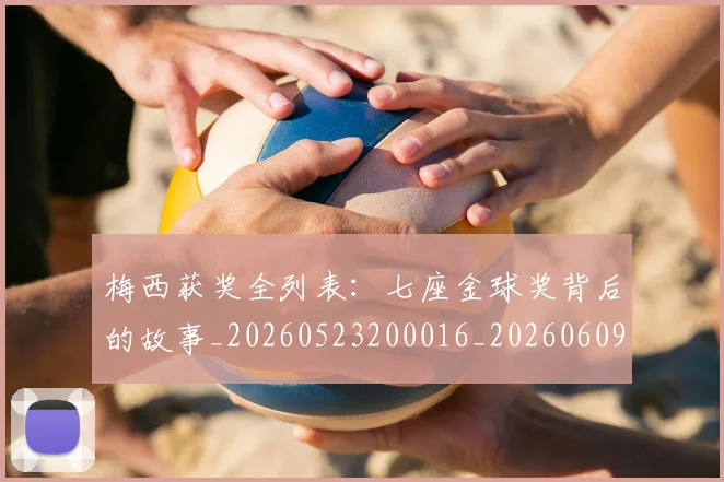 梅西获奖全列表:七座金球奖背后的故事_20260523200016_20260609223646