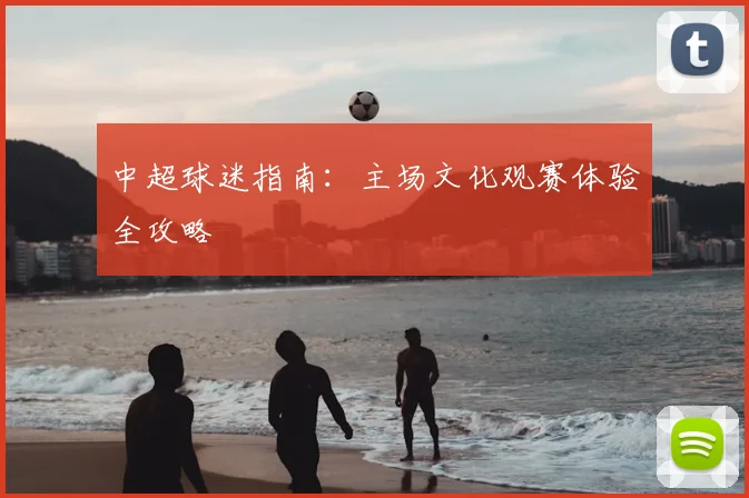 中超球迷指南:主场文化观赛体验全攻略