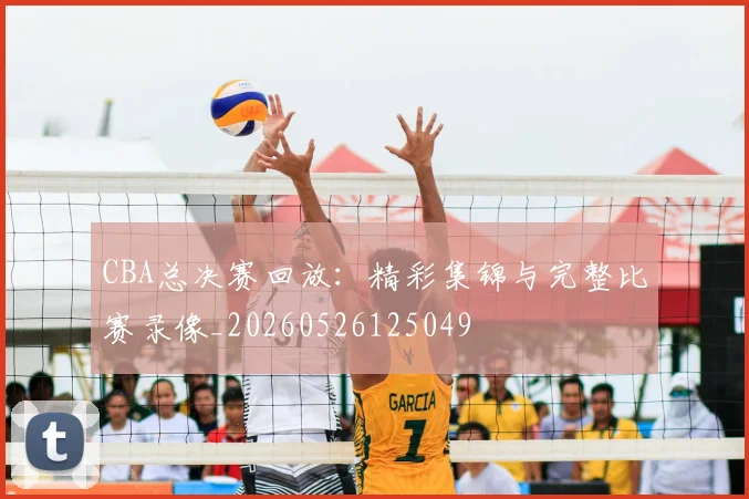 CBA总决赛回放:精彩集锦与完整比赛录像_20260526125049