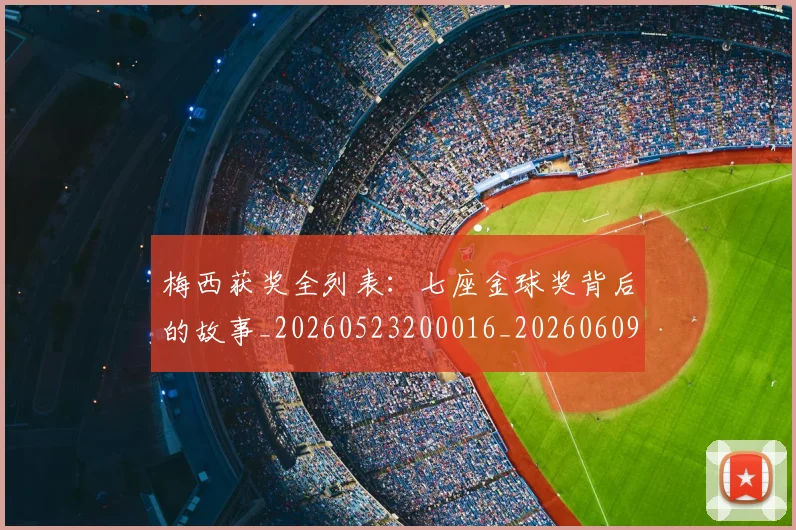 梅西获奖全列表:七座金球奖背后的故事_20260523200016_20260609223646
