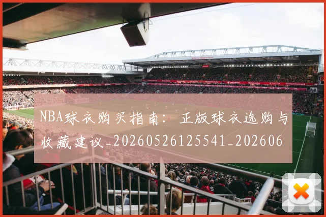 NBA球衣购买指南:正版球衣选购与收藏建议_20260526125541_20260607160211