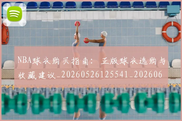 NBA球衣购买指南:正版球衣选购与收藏建议_20260526125541_20260607160211