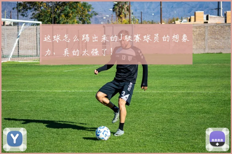 这球怎么踢出来的J联赛球员的想象力,真的太强了!