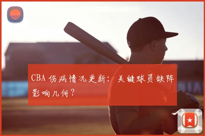 CBA 伤病情况更新:关键球员缺阵影响几何?
