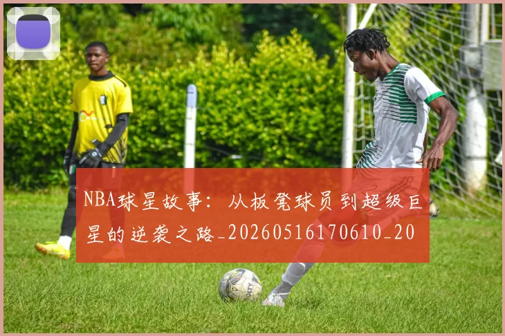 NBA球星故事:从板凳球员到超级巨星的逆袭之路_20260516170610_20260607160209