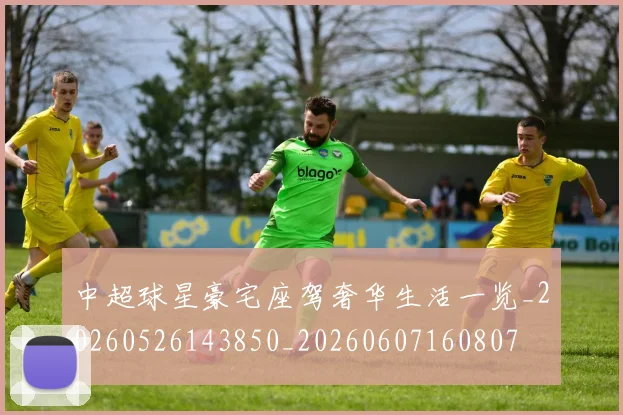 中超球星豪宅座驾奢华生活一览_20260526143850_20260607160807