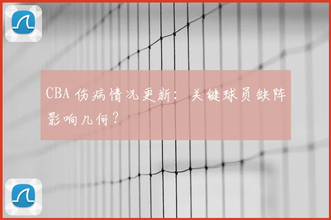 CBA 伤病情况更新:关键球员缺阵影响几何?