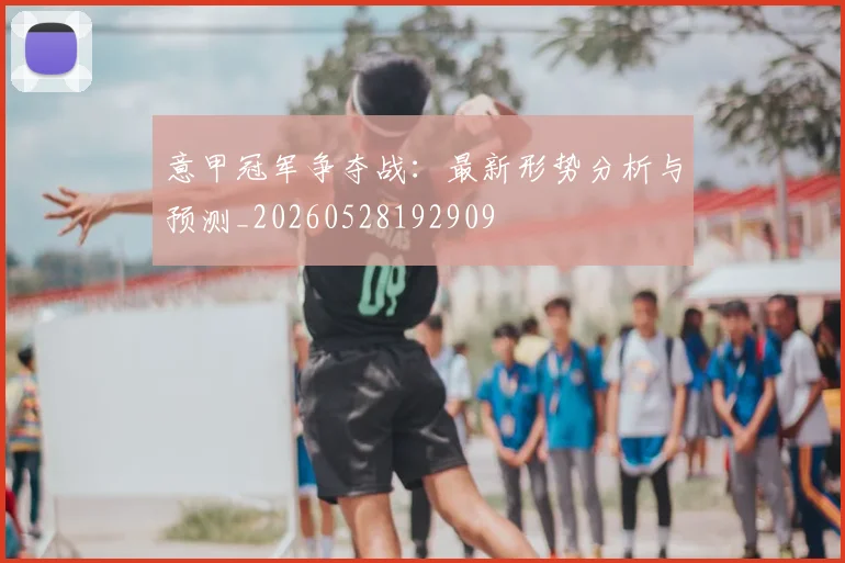 意甲冠军争夺战:最新形势分析与预测_20260528192909