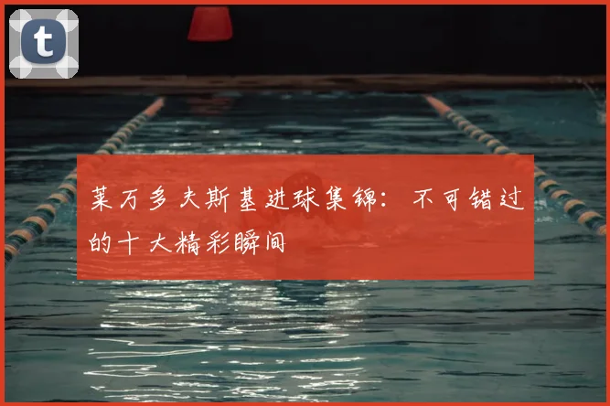 莱万多夫斯基进球集锦:不可错过的十大精彩瞬间