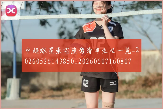 中超球星豪宅座驾奢华生活一览_20260526143850_20260607160807